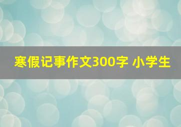 寒假记事作文300字 小学生